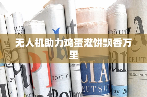 无人机助力鸡蛋灌饼飘香万里