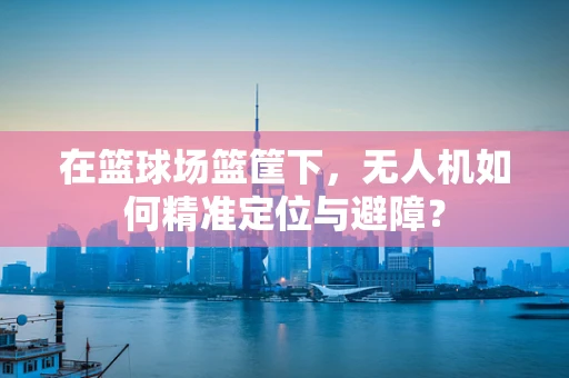 在篮球场篮筐下，无人机如何精准定位与避障？