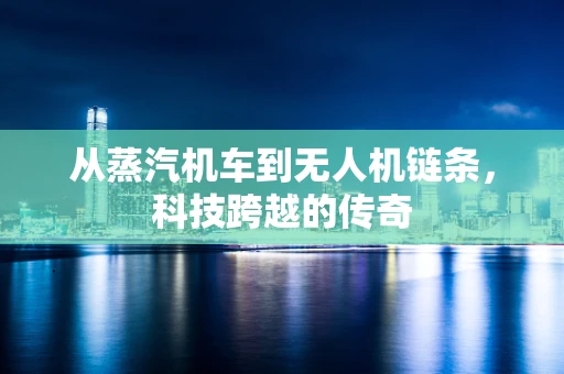 从蒸汽机车到无人机链条，科技跨越的传奇