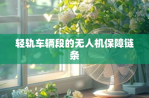 轻轨车辆段的无人机保障链条