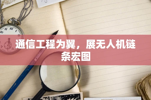 通信工程为翼，展无人机链条宏图