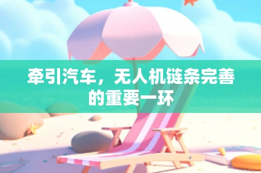 牵引汽车，无人机链条完善的重要一环