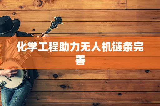 化学工程助力无人机链条完善