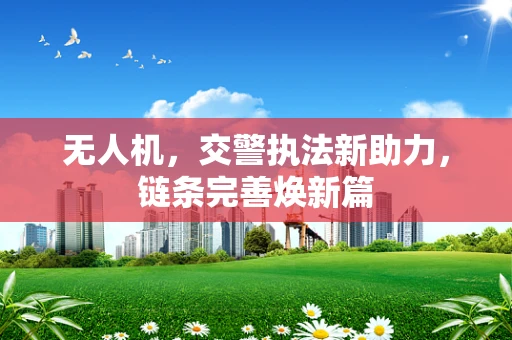 无人机，交警执法新助力，链条完善焕新篇