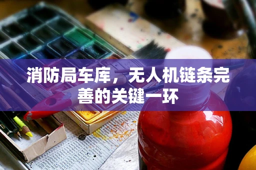 消防局车库，无人机链条完善的关键一环