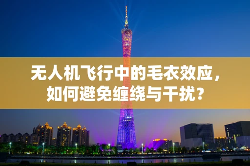 无人机飞行中的毛衣效应，如何避免缠绕与干扰？
