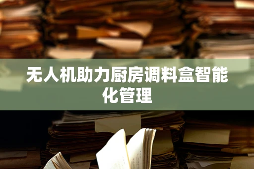 无人机助力厨房调料盒智能化管理