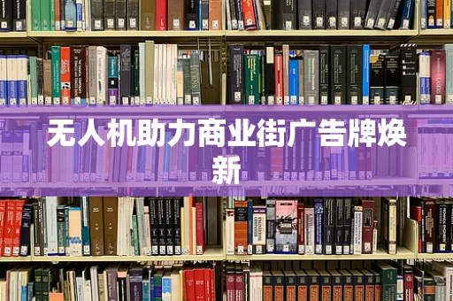 无人机助力商业街广告牌焕新