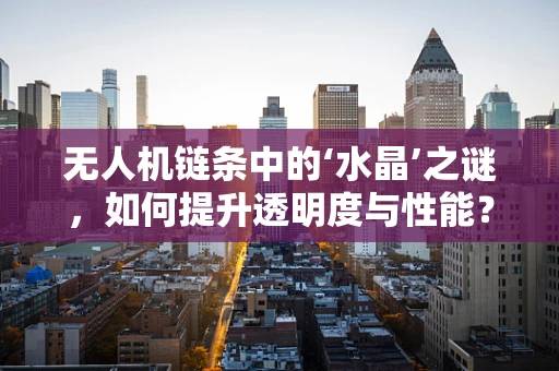 无人机链条中的‘水晶’之谜，如何提升透明度与性能？
