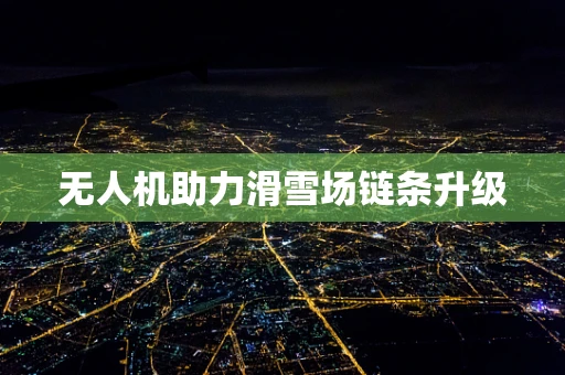 无人机助力滑雪场链条升级