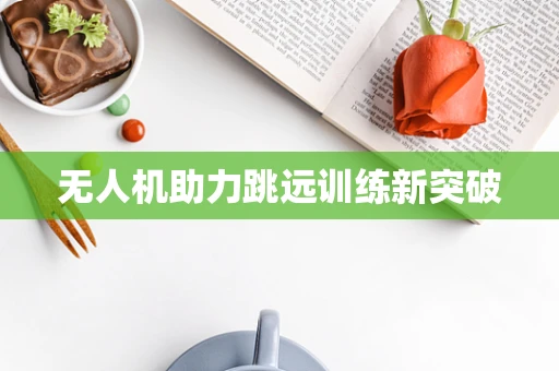 无人机助力跳远训练新突破