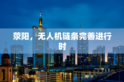 荥阳，无人机链条完善进行时