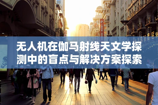 无人机在伽马射线天文学探测中的盲点与解决方案探索