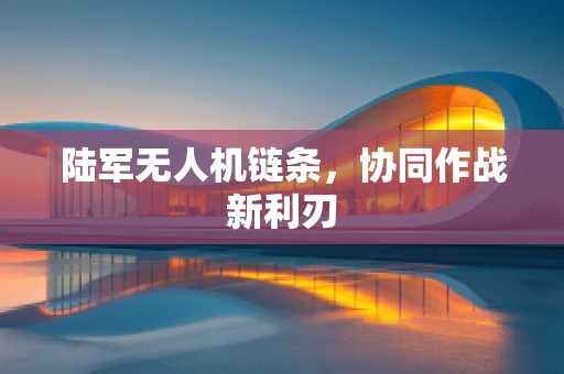 陆军无人机链条，协同作战新利刃