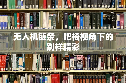 无人机链条，吧椅视角下的别样精彩