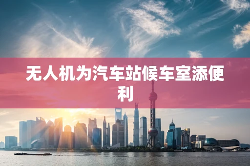 无人机为汽车站候车室添便利