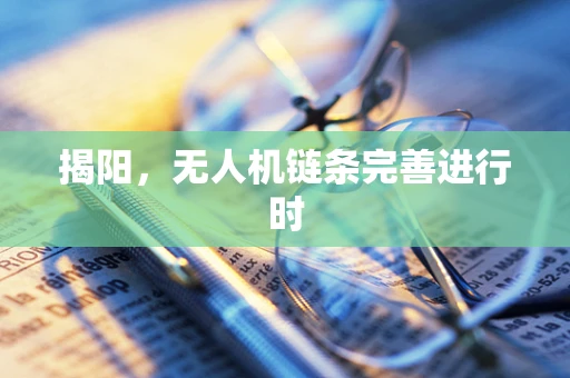 揭阳，无人机链条完善进行时
