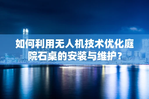 如何利用无人机技术优化庭院石桌的安装与维护？