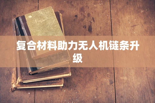 复合材料助力无人机链条升级