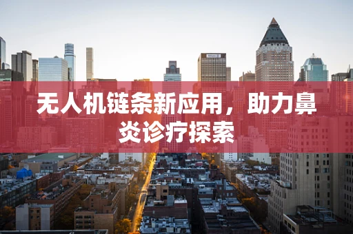 无人机链条新应用，助力鼻炎诊疗探索