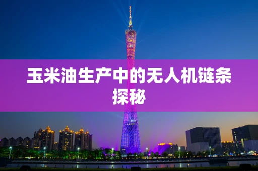 玉米油生产中的无人机链条探秘