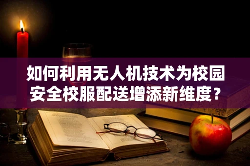 如何利用无人机技术为校园安全校服配送增添新维度？