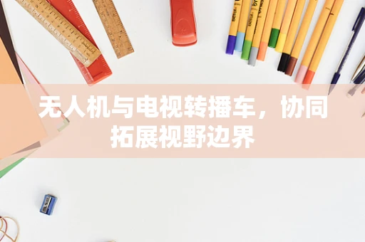 无人机与电视转播车，协同拓展视野边界