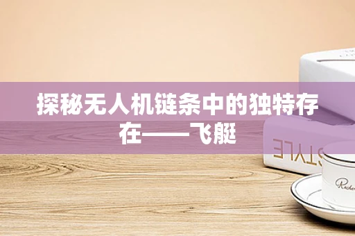 探秘无人机链条中的独特存在——飞艇
