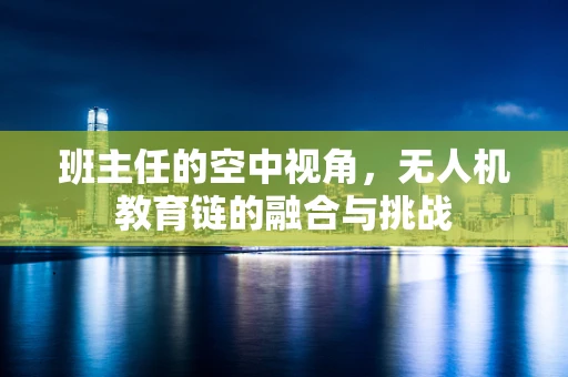 班主任的空中视角，无人机教育链的融合与挑战