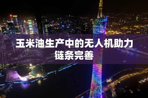 玉米油生产中的无人机助力链条完善