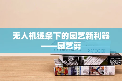 无人机链条下的园艺新利器——园艺剪