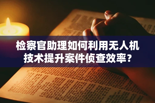 检察官助理如何利用无人机技术提升案件侦查效率？