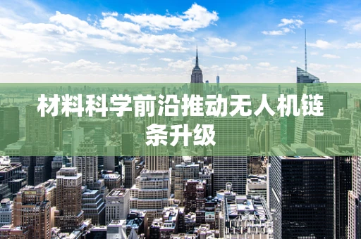 材料科学前沿推动无人机链条升级