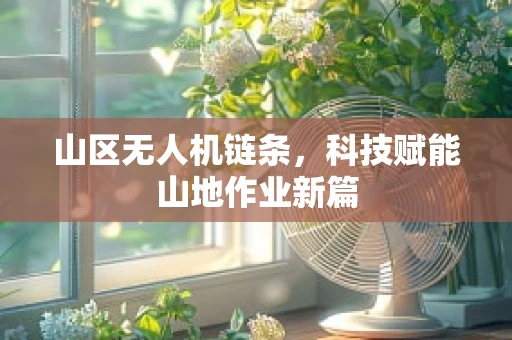 山区无人机链条，科技赋能山地作业新篇