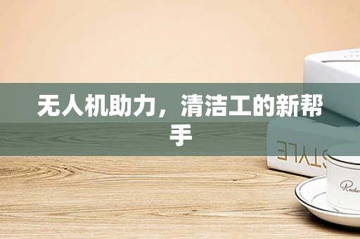 无人机助力，清洁工的新帮手