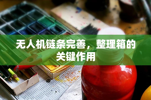 无人机链条完善，整理箱的关键作用