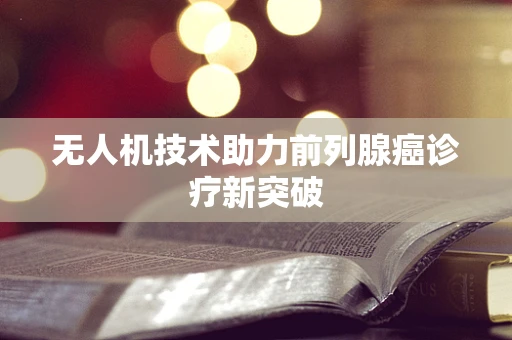无人机技术助力前列腺癌诊疗新突破