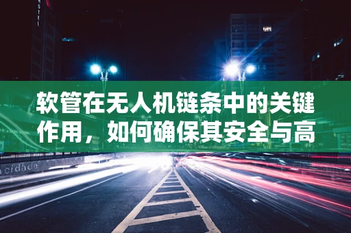 软管在无人机链条中的关键作用，如何确保其安全与高效？