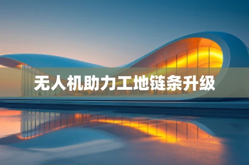 无人机助力工地链条升级