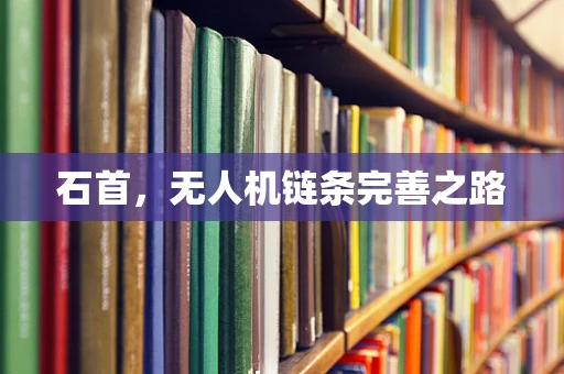 石首，无人机链条完善之路