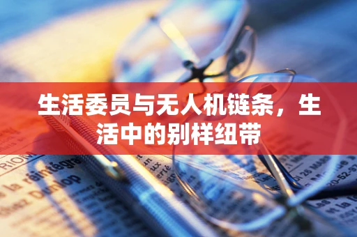 生活委员与无人机链条，生活中的别样纽带