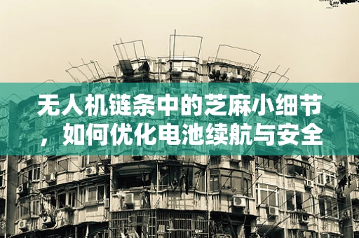 无人机链条中的芝麻小细节，如何优化电池续航与安全？