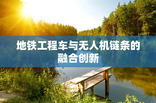 地铁工程车与无人机链条的融合创新