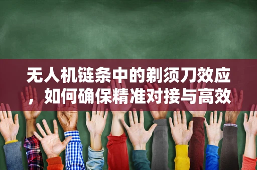 无人机链条中的剃须刀效应，如何确保精准对接与高效维护？