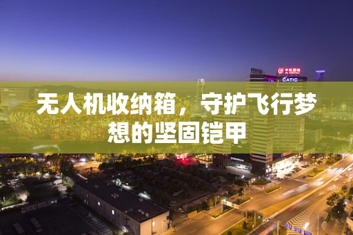 无人机收纳箱，守护飞行梦想的坚固铠甲
