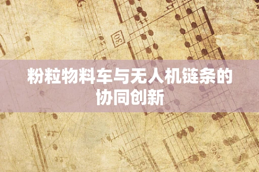 粉粒物料车与无人机链条的协同创新