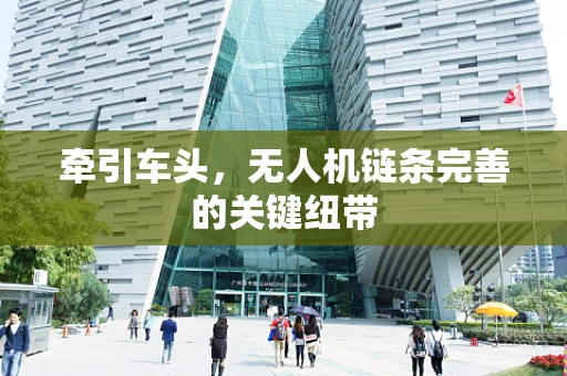 牵引车头，无人机链条完善的关键纽带