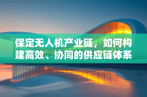 保定无人机产业链，如何构建高效、协同的供应链体系？