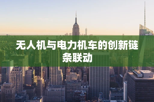 无人机与电力机车的创新链条联动
