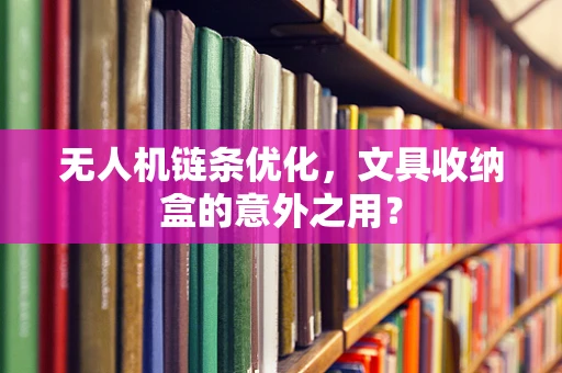 无人机链条优化，文具收纳盒的意外之用？